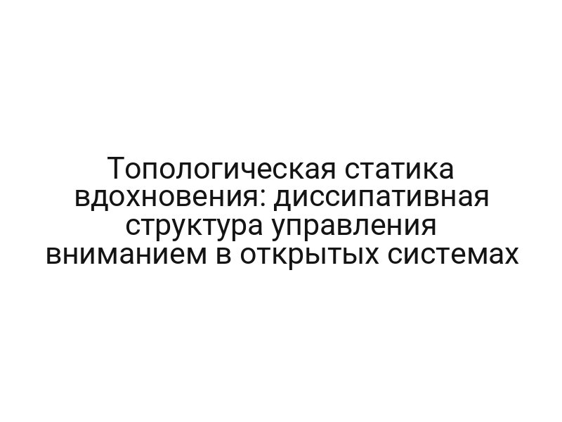 Топологическая статика вдохновения: диссипативная структура управления вниманием в открытых системах
