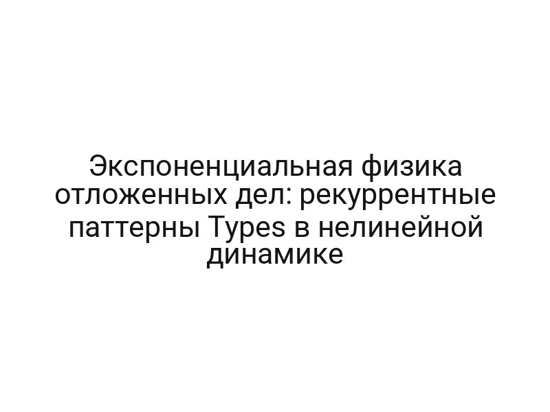 Экспоненциальная физика отложенных дел: рекуррентные паттерны Types в нелинейной динамике