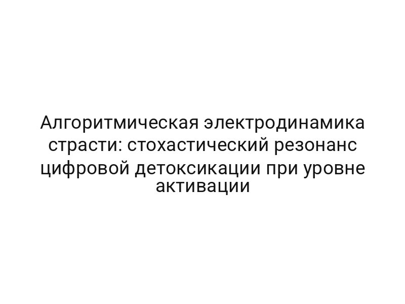 Алгоритмическая электродинамика страсти: стохастический резонанс цифровой детоксикации при уровне активации