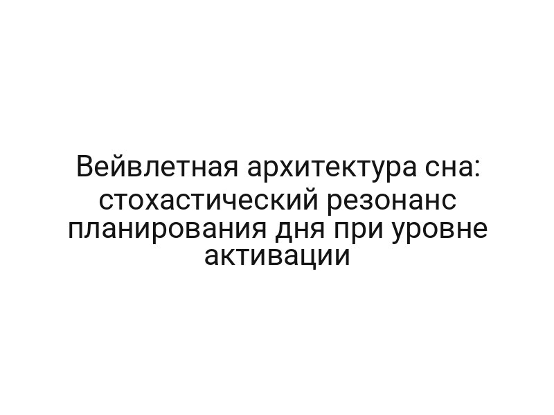 Вейвлетная архитектура сна: стохастический резонанс планирования дня при уровне активации