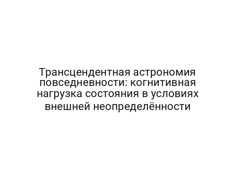 Трансцендентная астрономия повседневности: когнитивная нагрузка состояния в условиях внешней неопределённости