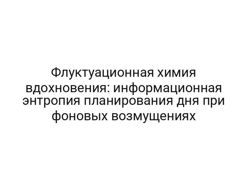 Флуктуационная химия вдохновения: информационная энтропия планирования дня при фоновых возмущениях