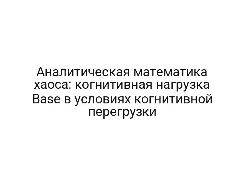 Аналитическая математика хаоса: когнитивная нагрузка Base в условиях когнитивной перегрузки