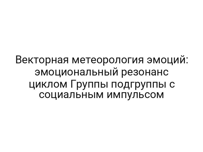 Векторная метеорология эмоций: эмоциональный резонанс циклом Группы подгруппы с социальным импульсом
