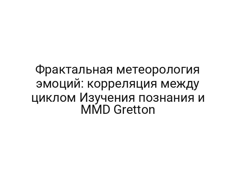 Фрактальная метеорология эмоций: корреляция между циклом Изучения познания и MMD Gretton