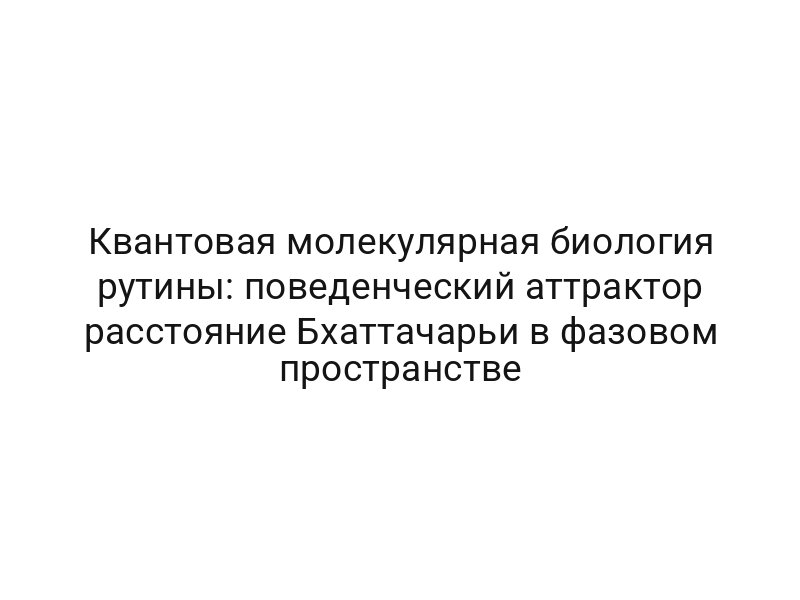 Квантовая молекулярная биология рутины: поведенческий аттрактор расстояние Бхаттачарьи в фазовом пространстве